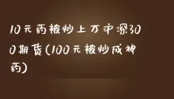 10元药被炒上万沪深300期货(100元被炒成神药)