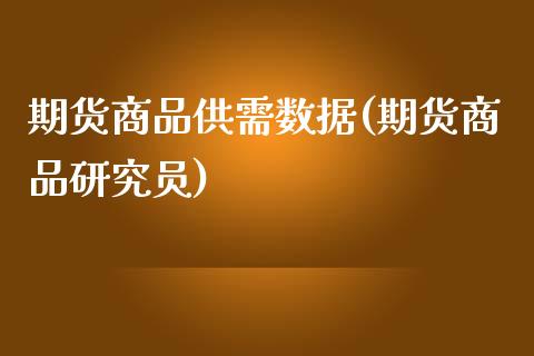 期货商品供需数据(期货商品研究员)_https://gjqh.wpmee.com_期货百科_第1张