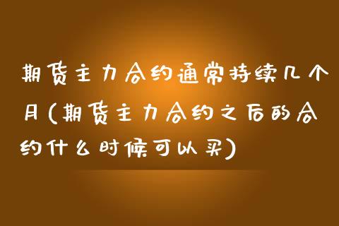 期货主力合约通常持续几个月(期货主力合约之后的合约什么时候可以买)_https://gjqh.wpmee.com_期货平台_第1张