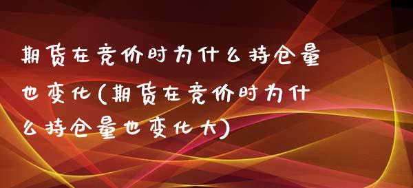 期货在竞价时为什么持仓量也变化(期货在竞价时为什么持仓量也变化大)_https://gjqh.wpmee.com_国际期货_第1张