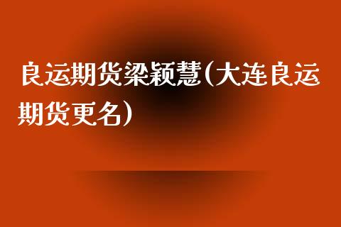 良运期货梁颖慧(大连良运期货更名)_https://gjqh.wpmee.com_期货平台_第1张