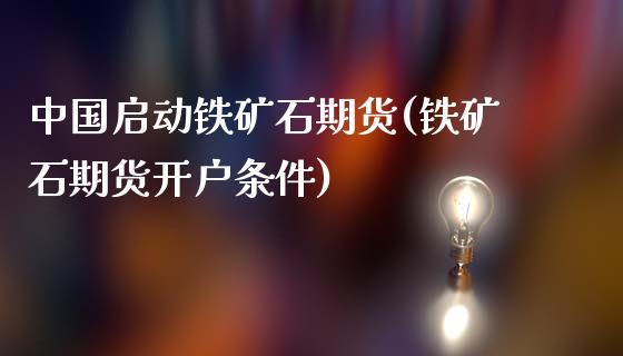 中国启动铁矿石期货(铁矿石期货开户条件)_https://gjqh.wpmee.com_期货开户_第1张