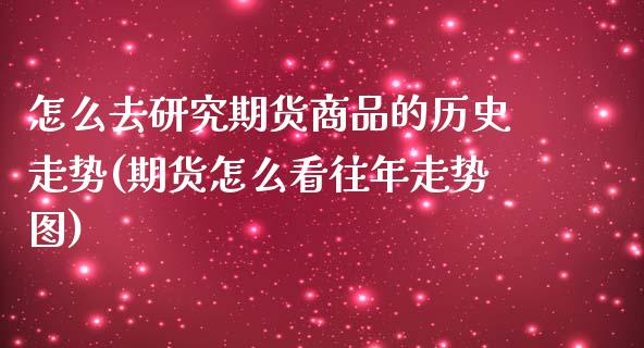 怎么去研究期货商品的历史走势(期货怎么看往年走势图)_https://gjqh.wpmee.com_期货新闻_第1张