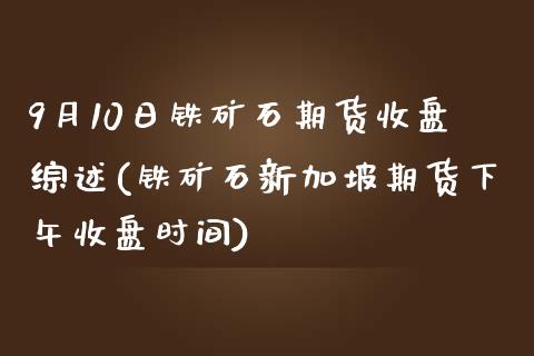 9月10日铁矿石期货收盘综述(铁矿石新加坡期货下午收盘时间)_https://gjqh.wpmee.com_国际期货_第1张