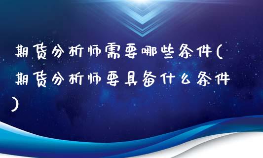 期货分析师需要哪些条件(期货分析师要具备什么条件)_https://gjqh.wpmee.com_期货新闻_第1张