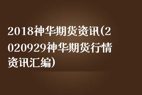 2018神华期货资讯(2020929神华期货行情资讯汇编)_https://gjqh.wpmee.com_期货开户_第1张