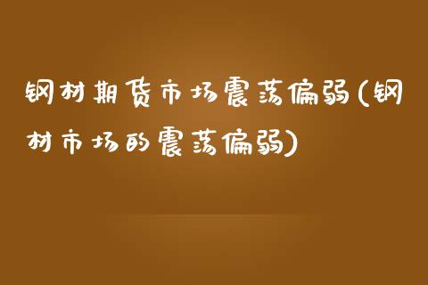 钢材期货市场震荡偏弱(钢材市场的震荡偏弱)_https://gjqh.wpmee.com_期货百科_第1张