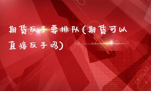 期货反手要排队(期货可以直接反手吗)_https://gjqh.wpmee.com_期货平台_第1张