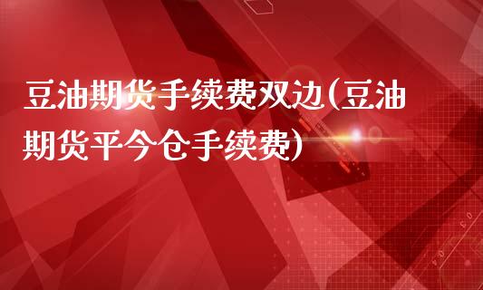 豆油期货手续费双边(豆油期货平今仓手续费)_https://gjqh.wpmee.com_期货开户_第1张