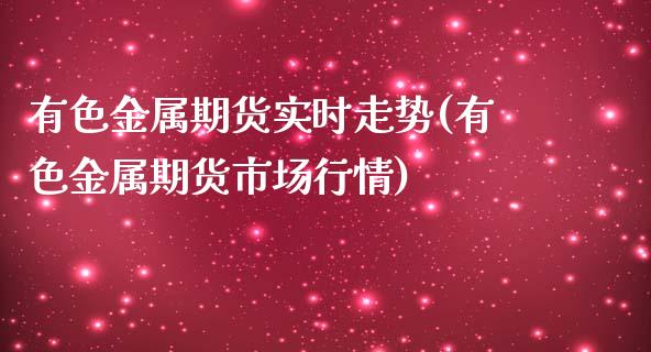 有色金属期货实时走势(有色金属期货市场行情)_https://gjqh.wpmee.com_国际期货_第1张