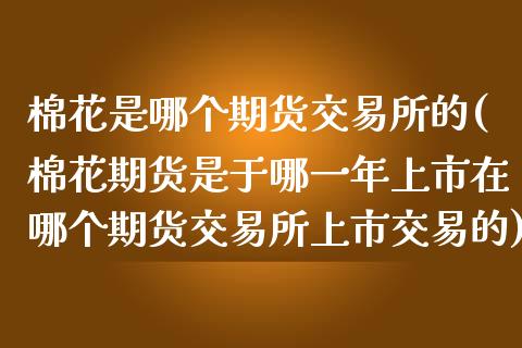 棉花是哪个期货交易所的(棉花期货是于哪一年上市在哪个期货交易所上市交易的)_https://gjqh.wpmee.com_期货平台_第1张