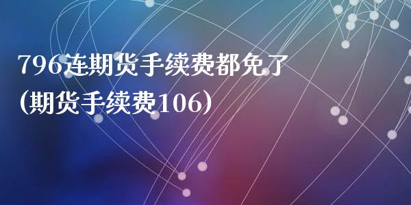 796连期货手续费都免了(期货手续费106)_https://gjqh.wpmee.com_期货百科_第1张