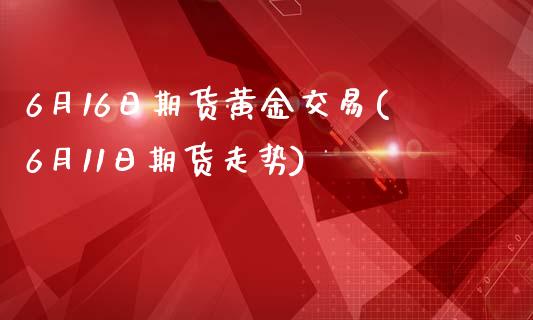 6月16日期货黄金交易(6月11日期货走势)_https://gjqh.wpmee.com_期货开户_第1张