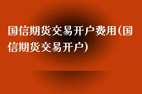 国信期货交易开户费用(国信期货交易开户)_https://gjqh.wpmee.com_期货开户_第1张