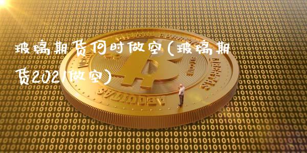 玻璃期货何时做空(玻璃期货2021做空)_https://gjqh.wpmee.com_期货平台_第1张