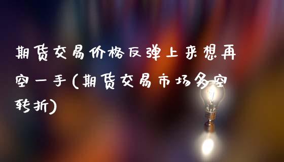 期货交易价格反弹上来想再空一手(期货交易市场多空转折)_https://gjqh.wpmee.com_期货新闻_第1张