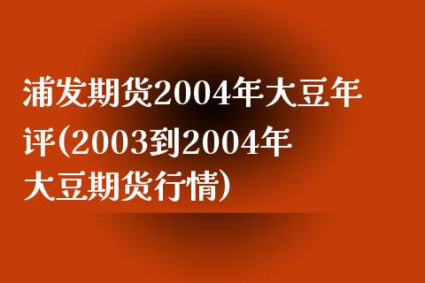 浦发期货2004年大豆年评(2003到2004年大豆期货行情)_https://gjqh.wpmee.com_期货开户_第1张