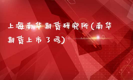 上海南华期货研究所(南华期货上市了吗)_https://gjqh.wpmee.com_期货新闻_第1张