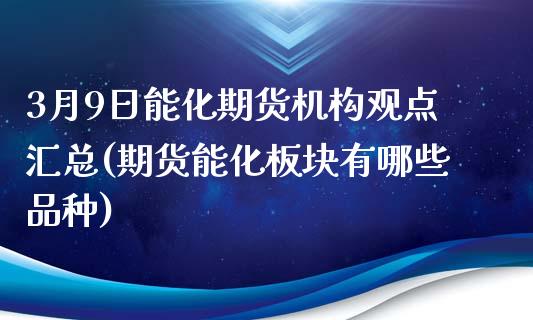 3月9日能化期货机构观点汇总(期货能化板块有哪些品种)_https://gjqh.wpmee.com_期货平台_第1张