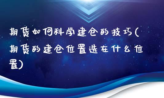 期货如何科学建仓的技巧(期货的建仓位置选在什么位置)_https://gjqh.wpmee.com_期货开户_第1张