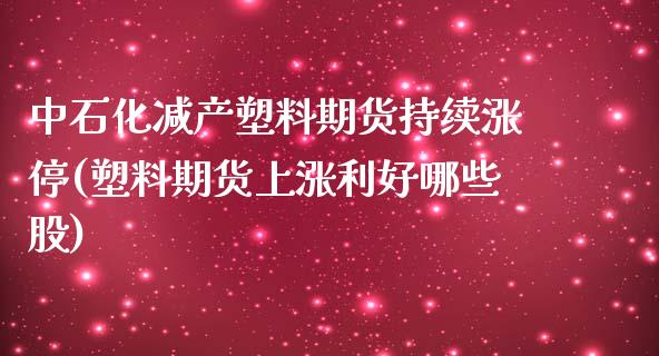 中石化减产塑料期货持续涨停(塑料期货上涨利好哪些股)_https://gjqh.wpmee.com_期货平台_第1张