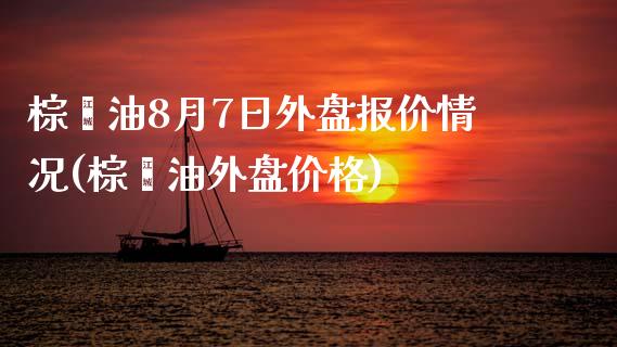 棕榈油8月7日外盘报价情况(棕榈油外盘价格)_https://gjqh.wpmee.com_期货平台_第1张