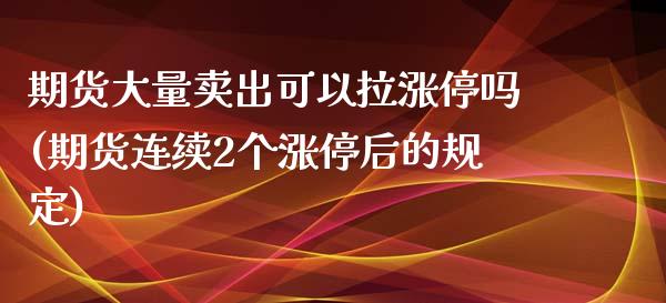 期货大量卖出可以拉涨停吗(期货连续2个涨停后的规定)_https://gjqh.wpmee.com_期货平台_第1张