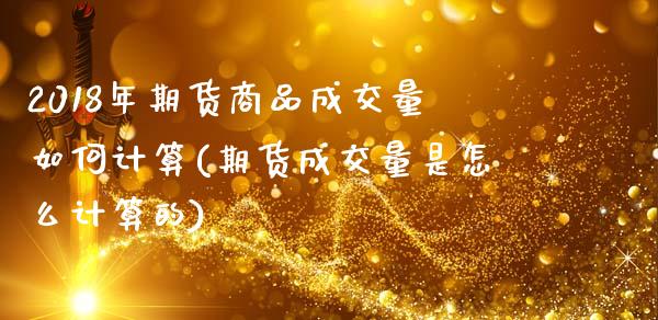 2018年期货商品成交量如何计算(期货成交量是怎么计算的)_https://gjqh.wpmee.com_国际期货_第1张