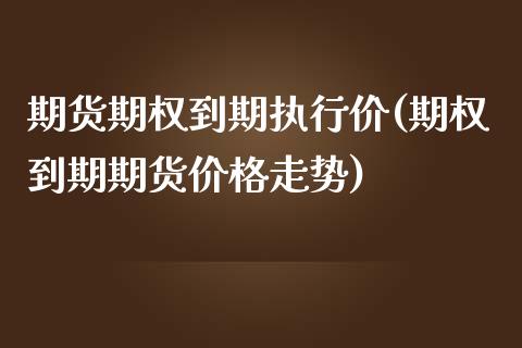 期货期权到期执行价(期权到期期货价格走势)_https://gjqh.wpmee.com_期货百科_第1张