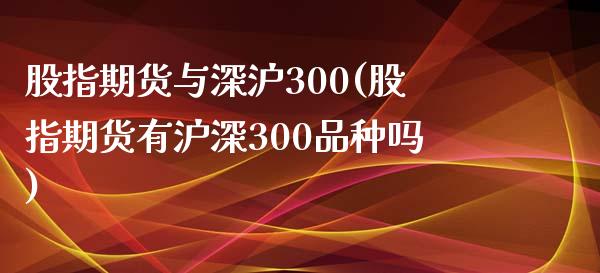 股指期货与深沪300(股指期货有沪深300品种吗)_https://gjqh.wpmee.com_期货开户_第1张