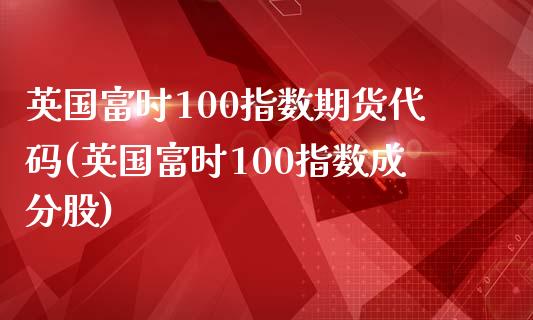 英国富时100指数期货代码(英国富时100指数成分股)_https://gjqh.wpmee.com_期货百科_第1张