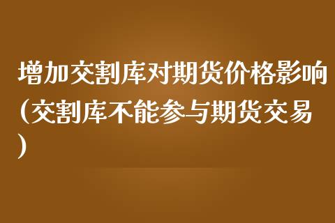 增加交割库对期货价格影响(交割库不能参与期货交易)_https://gjqh.wpmee.com_国际期货_第1张