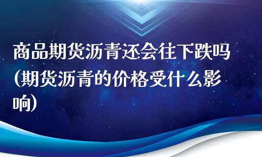 商品期货沥青还会往下跌吗(期货沥青的价格受什么影响)_https://gjqh.wpmee.com_期货平台_第1张