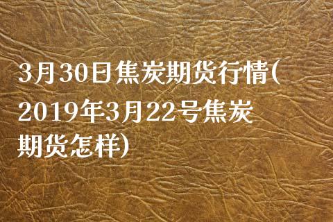 3月30日焦炭期货行情(2019年3月22号焦炭期货怎样)_https://gjqh.wpmee.com_期货百科_第1张