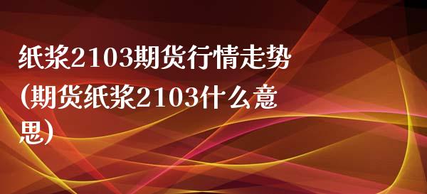 纸浆2103期货行情走势(期货纸浆2103什么意思)_https://gjqh.wpmee.com_期货百科_第1张