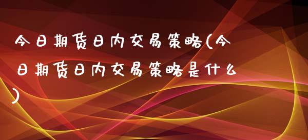 今日期货日内交易策略(今日期货日内交易策略是什么)_https://gjqh.wpmee.com_期货平台_第1张