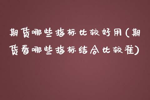 期货哪些指标比较好用(期货看哪些指标结合比较准)_https://gjqh.wpmee.com_期货开户_第1张