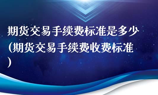 期货交易手续费标准是多少(期货交易手续费收费标准)_https://gjqh.wpmee.com_国际期货_第1张