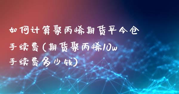 如何计算聚丙烯期货平今仓手续费(期货聚丙烯10w手续费多少钱)_https://gjqh.wpmee.com_期货新闻_第1张