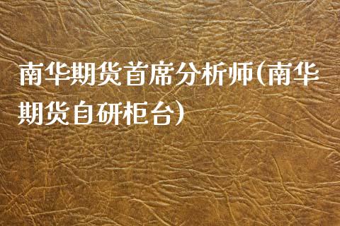 南华期货首席分析师(南华期货自研柜台)_https://gjqh.wpmee.com_期货平台_第1张