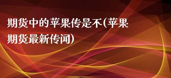 期货中的苹果传是不(苹果期货最新传闻)_https://gjqh.wpmee.com_期货百科_第1张