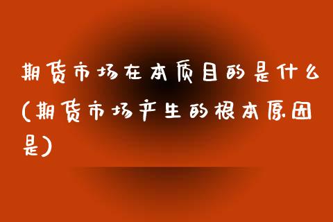 期货市场在本质目的是什么(期货市场产生的根本原因是)_https://gjqh.wpmee.com_期货百科_第1张