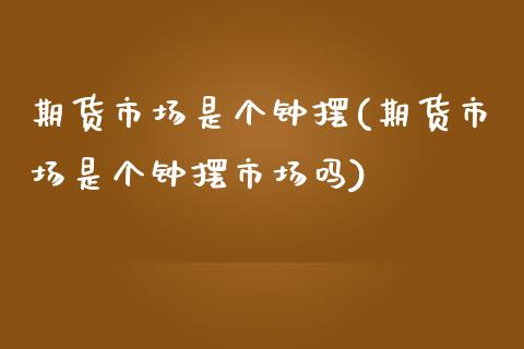 期货市场是个钟摆(期货市场是个钟摆市场吗)_https://gjqh.wpmee.com_期货平台_第1张