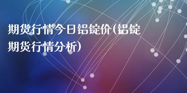 期货行情今日铝锭价(铝锭期货行情分析)_https://gjqh.wpmee.com_国际期货_第1张