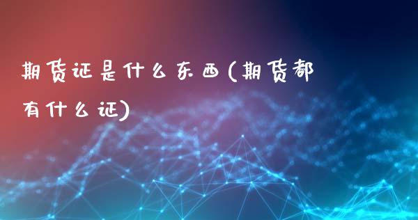 期货证是什么东西(期货都有什么证)_https://gjqh.wpmee.com_国际期货_第1张