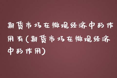 期货市场在微观经济中的作用有(期货市场在微观经济中的作用)_https://gjqh.wpmee.com_期货百科_第1张