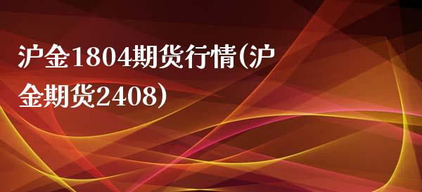 沪金1804期货行情(沪金期货2408)_https://gjqh.wpmee.com_期货平台_第1张