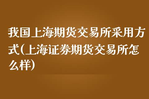 我国上海期货交易所采用方式(上海证券期货交易所怎么样)_https://gjqh.wpmee.com_国际期货_第1张