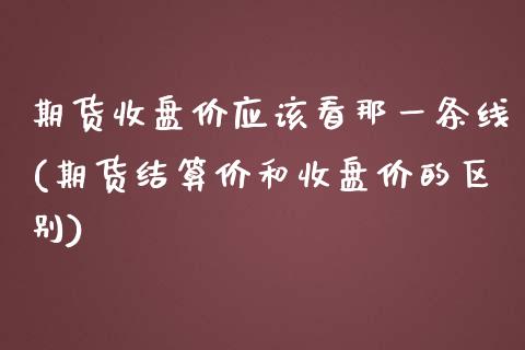 期货收盘价应该看那一条线(期货结算价和收盘价的区别)_https://gjqh.wpmee.com_期货开户_第1张