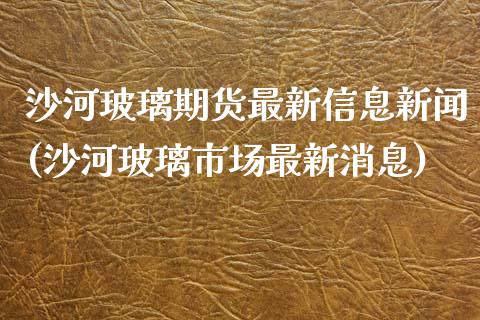 沙河玻璃期货最新信息新闻(沙河玻璃市场最新消息)_https://gjqh.wpmee.com_国际期货_第1张